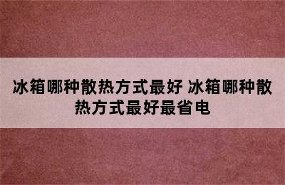 冰箱哪种散热方式最好 冰箱哪种散热方式最好最省电